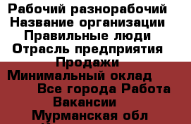Рабочий-разнорабочий › Название организации ­ Правильные люди › Отрасль предприятия ­ Продажи › Минимальный оклад ­ 30 000 - Все города Работа » Вакансии   . Мурманская обл.,Кандалакша г.